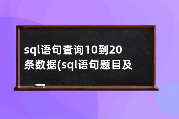 sql語句查詢10到20條數據(sql語句題目及答案)