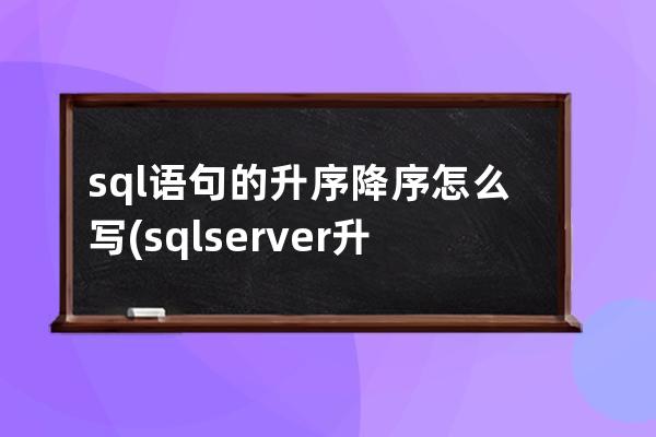 sql語句的升序降序怎么寫(sqlserver升序降序語句)