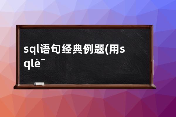 sql語句經典例題(用sql語句創建學生表例題)