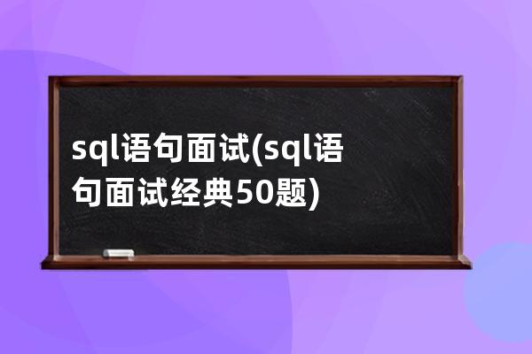 sql語句面試(sql語句面試經典50題)