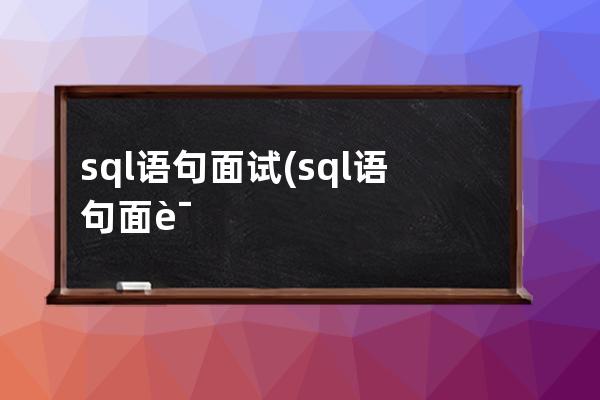 sql語句面試(sql語句面試經典50題)