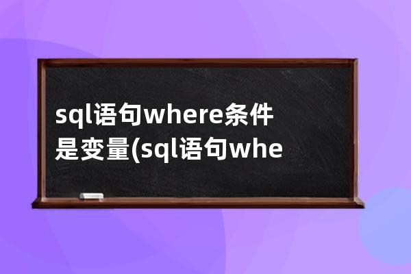 sql語句where條件是變量(sql語句where條件查詢)
