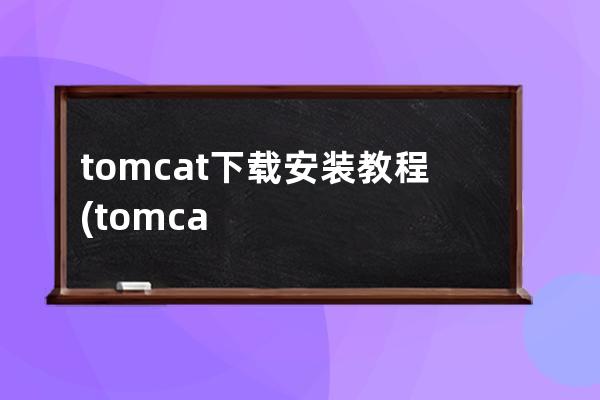 tomcat下載安裝教程(tomcat下載安裝及配置教程)