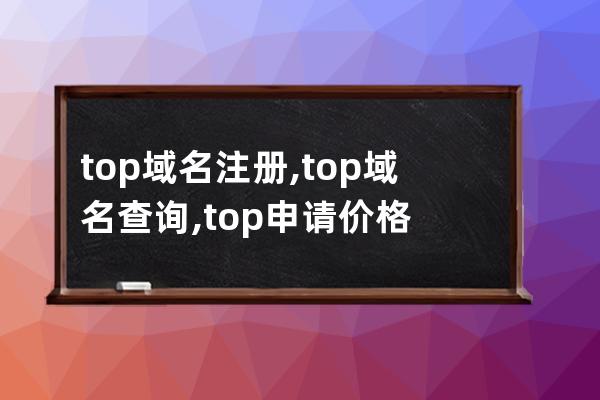 top域名注冊,top域名查詢,top申請價格
