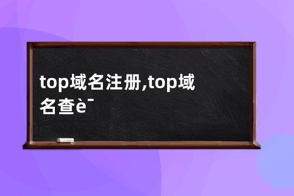 top域名注冊,top域名查詢,top申請價格