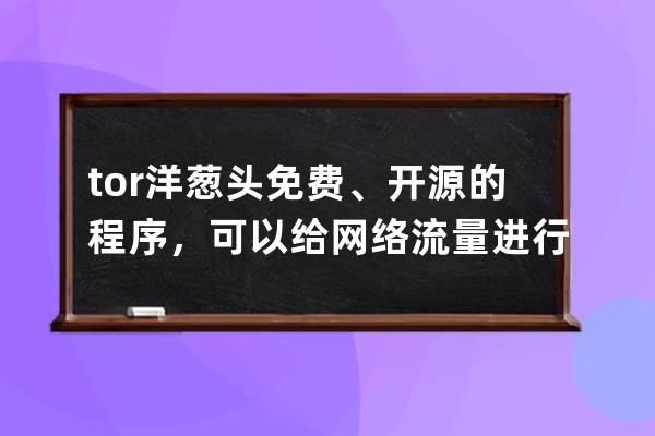 tor洋蔥頭 免費、開源的程序，可以給網絡流量進行三重加密 并將用戶流