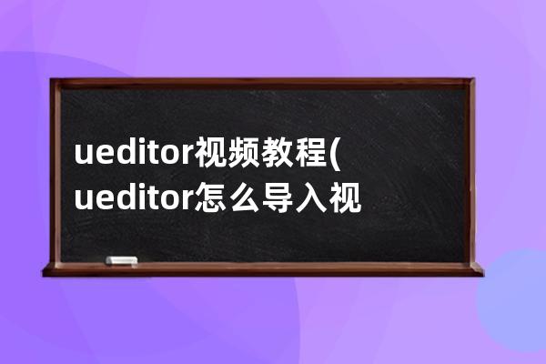 ueditor視頻教程(ueditor怎么導入視頻)