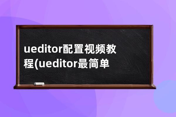 ueditor配置視頻教程(ueditor最簡單的解決方法)