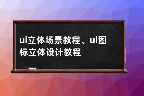 ui立體場景教程、ui圖標立體設計教程