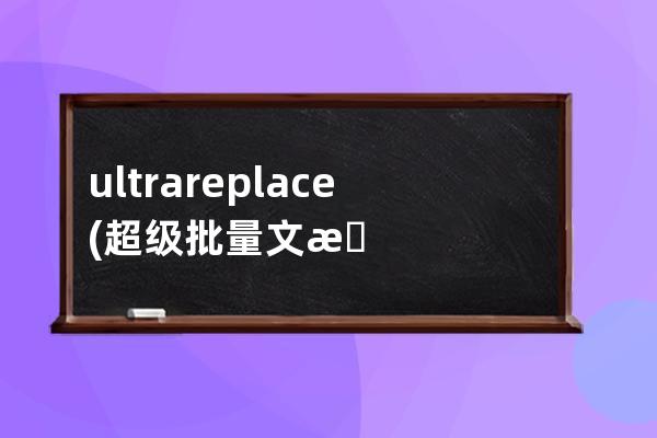ultrareplace(超級批量文本替換工具) v5.0 免費綠色版