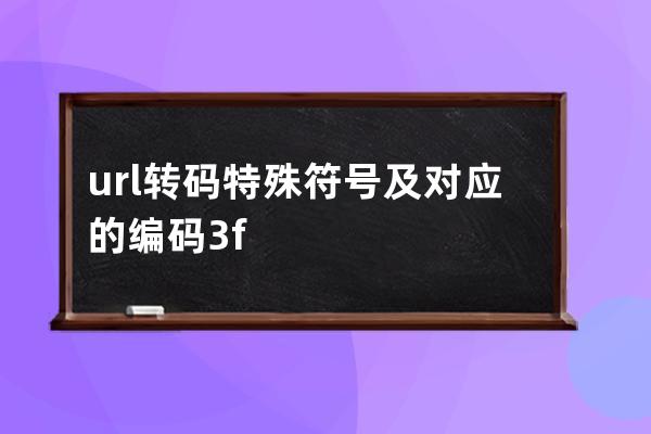url轉(zhuǎn)碼特殊符號(hào)及對(duì)應(yīng)的編碼: %3f