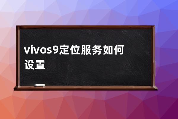 vivos9定位服務如何設置vivos9定位服務設置步驟 