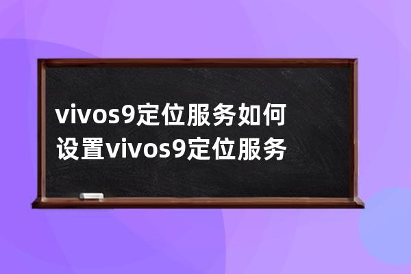 vivos9定位服務如何設置vivos9定位服務設置步驟 