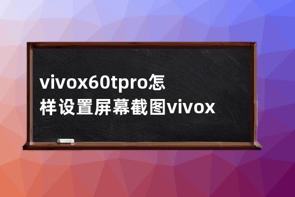 vivox60tpro+怎樣設置屏幕截圖?vivox60tpro+屏幕截圖方法 