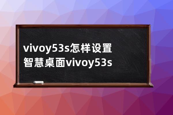 vivoy53s怎樣設置智慧桌面?vivoy53s設置智慧桌面內容方法 