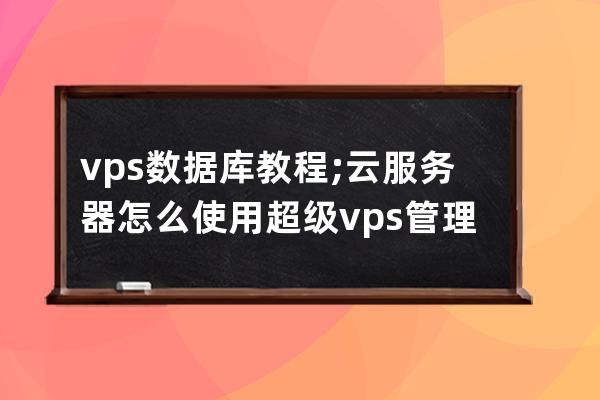vps 數據庫 教程;云服務器怎么使用超級vps管理器