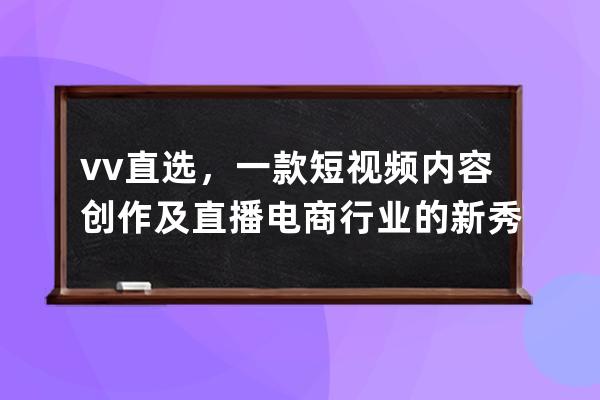 vv直選，一款短視頻內(nèi)容創(chuàng)作及直播電商行業(yè)的新秀 