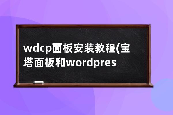 wdcp面板安裝教程(寶塔面板和wordpress區別)