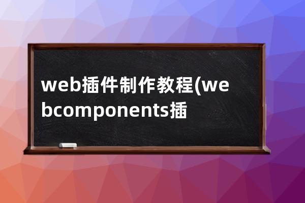 web插件制作教程(webcomponents插件)