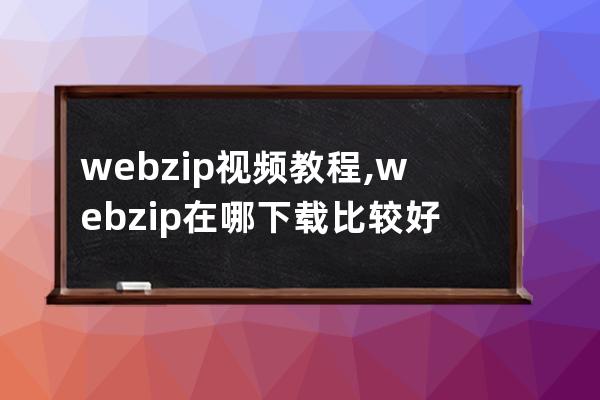 webzip視頻教程,webzip在哪下載比較好
