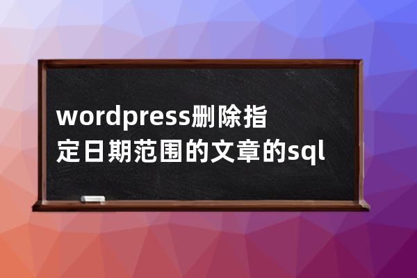 wordpress刪除指定日期范圍的文章的sql語句方法