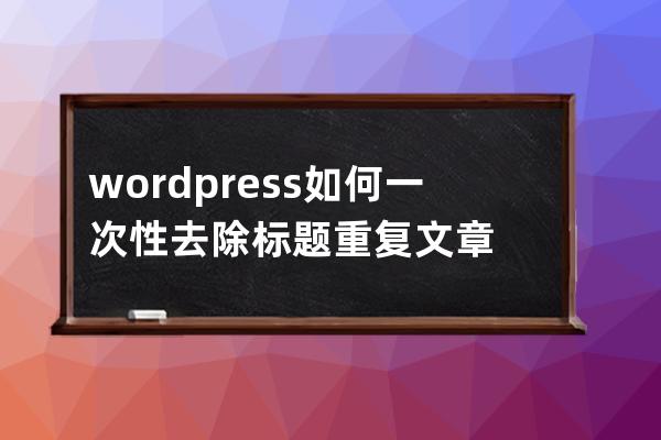 wordpress如何一次性去除標題重復文章