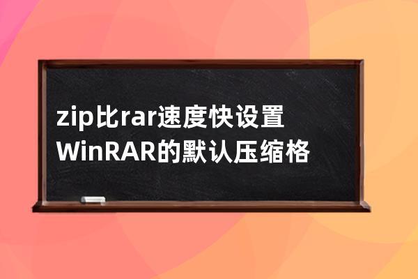 zip比rar速度快 設(shè)置 WinRAR 的默認(rèn)壓縮格式為 ZIP