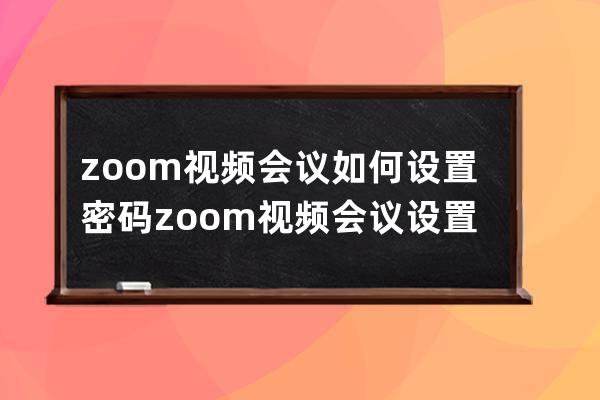 zoom視頻會議如何設置密碼?zoom視頻會議設置密碼的方法 