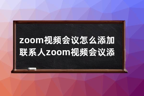 zoom視頻會議怎么添加聯系人?zoom視頻會議添加聯系人的方法 